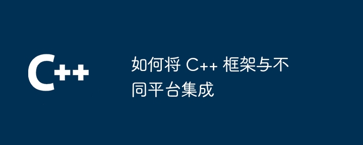 如何将 C++ 框架与不同平台集成（如何将.框架.集成.平台...）
