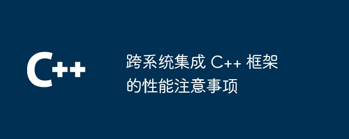 跨系统集成 C++ 框架的性能注意事项（系统集成.框架.注意事项.性能...）