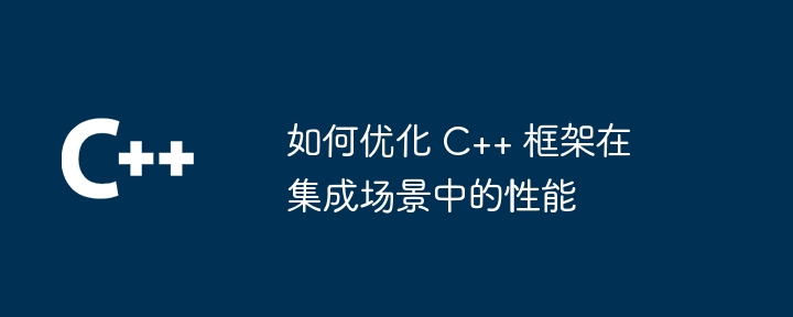 如何优化 C++ 框架在集成场景中的性能（框架.优化.性能.集成.景中...）
