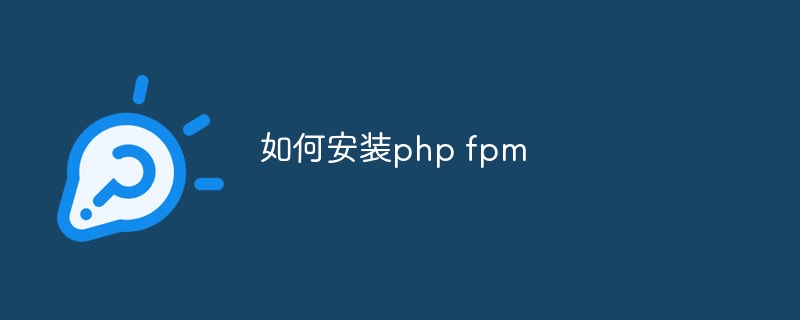 如何安装php fpm（安装.php.fpm...）