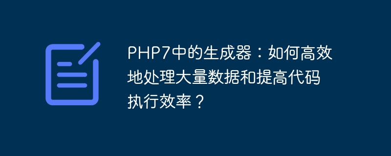 PHP7中的生成器：如何高效地处理大量数据和提高代码执行效率？（高效.生成器.效率.执行.提高...）