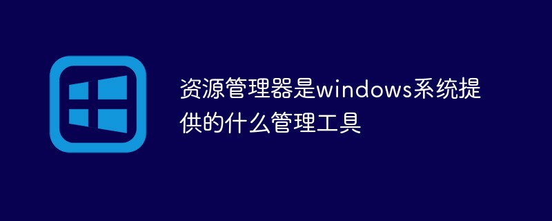 资源管理器是windows系统提供的什么管理工具（管理工具.资源管理器.提供.系统.windows...）