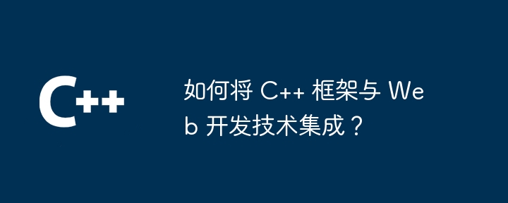 如何将 C++ 框架与 Web 开发技术集成？（如何将.框架.集成.开发.技术...）