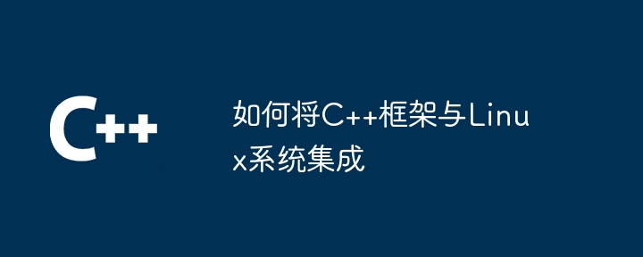 如何将C++框架与Linux系统集成（系统集成.如何将.框架.Linux...）