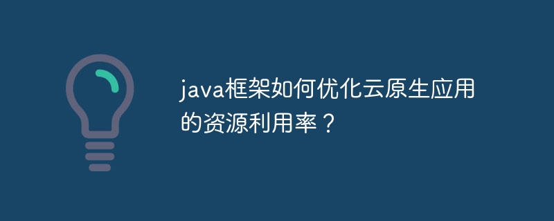java框架如何优化云原生应用的资源利用率?(框架.优化.资源利用率.java...)