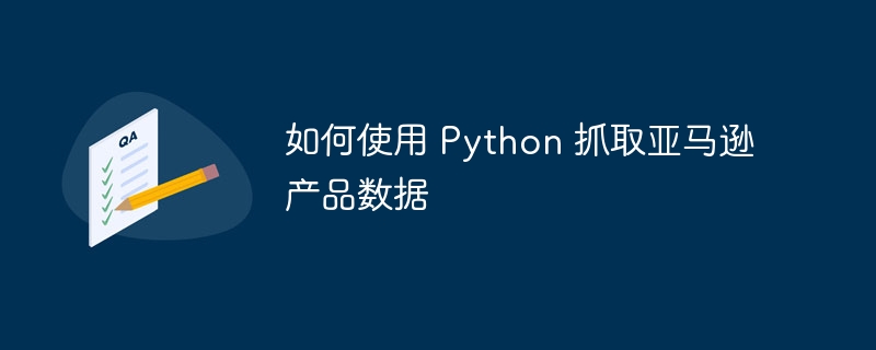 如何使用 Python 抓取亚马逊产品数据(亚马逊.抓取.如何使用.数据.产品...)