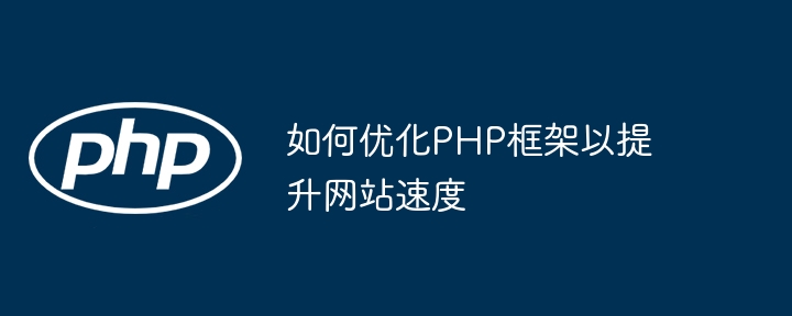 如何优化PHP框架以提升网站速度(框架.优化.提升.速度.网站...)