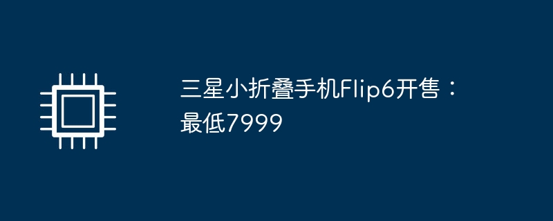 三星小折叠手机Flip6开售：最低7999（三星.折叠.最低）