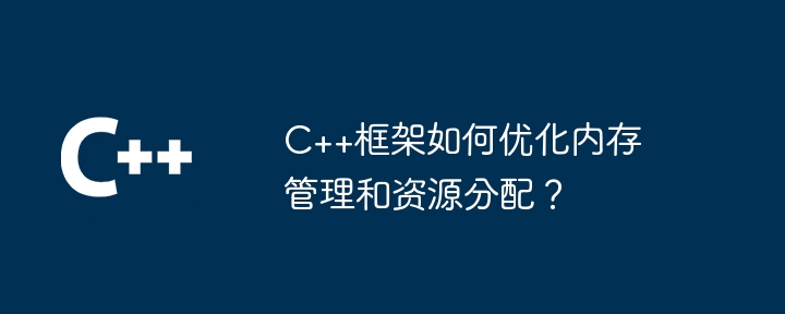 C++框架如何优化内存管理和资源分配？（框架.内存管理.分配.优化.资源...）