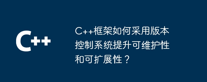 C++框架如何采用版本控制系统提升可维护性和可扩展性？（可维护性.扩展性.控制系统.框架.采用...）