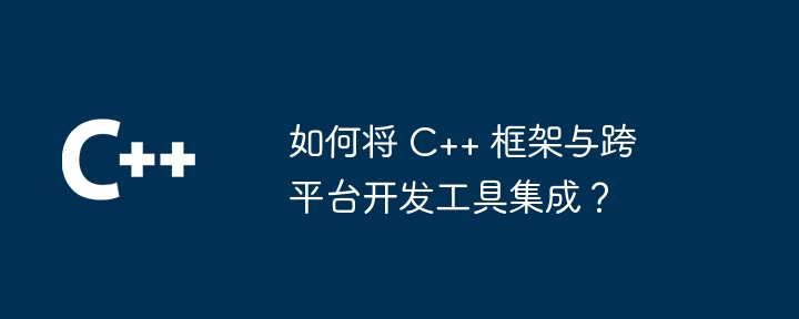 如何将 C++ 框架与跨平台开发工具集成？（开发工具.如何将.框架.集成.平台...）