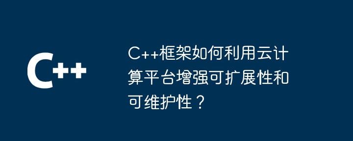 C++框架如何利用云计算平台增强可扩展性和可维护性?(可维护性.扩展性.框架.增强.利用...)