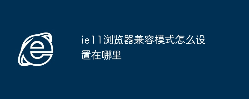 ie11浏览器兼容模式怎么设置在哪里(兼容.浏览器.设置)