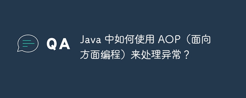 Java 中如何使用 AOP(面向方面编程)来处理异常?(如何使用.异常.面向.编程.Java...)
