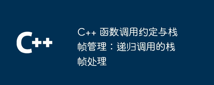 C++ 函数调用约定与栈帧管理：递归调用的栈帧处理（递归.调用.函数.约定.管理...）