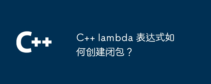 C++ lambda 表达式如何创建闭包？（表达式.创建.lambda...）