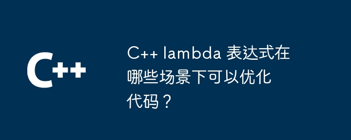 C++ lambda 表达式在哪些场景下可以优化代码？（表达式.场景.优化.代码.lambda...）