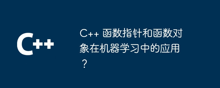 C++ 函数指针和函数对象在机器学习中的应用？（函数.指针.对象.机器.学习...）