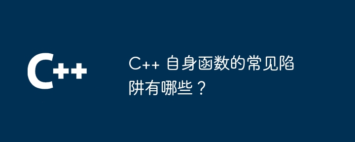 C++ 自身函数的常见陷阱有哪些？（函数.陷阱.常见.有哪些...）