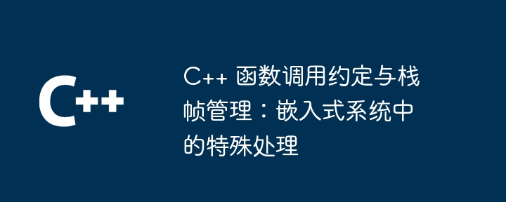 C++ 函数调用约定与栈帧管理：嵌入式系统中的特殊处理（调用.函数.嵌入式系统.约定.管理...）