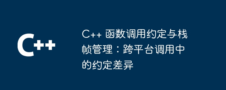 C++ 函数调用约定与栈帧管理：跨平台调用中的约定差异（调用.约定.函数.差异.管理...）