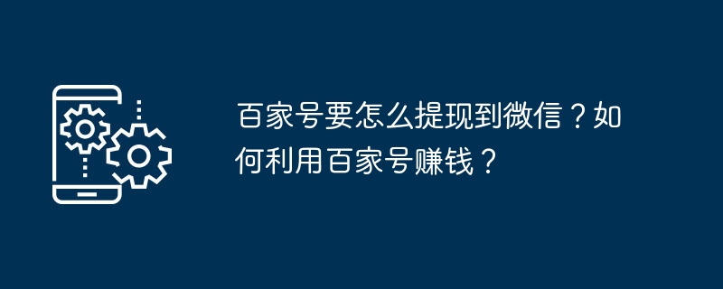 百家号要怎么提现到微信？如何利用百家号赚钱？（百家.利用.赚钱）