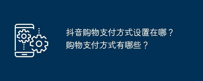 抖音购物支付方式设置在哪?购物支付方式有哪些?(支付方式.购物.设置)