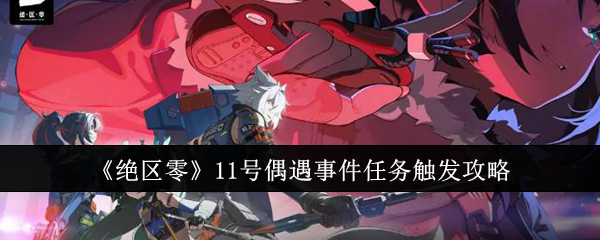 《绝区零》11号偶遇事件任务触发攻略（触发.偶遇.事件）