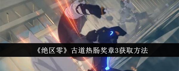 《绝区零》古道热肠奖章3获取方法（古道热肠.奖章.获取）