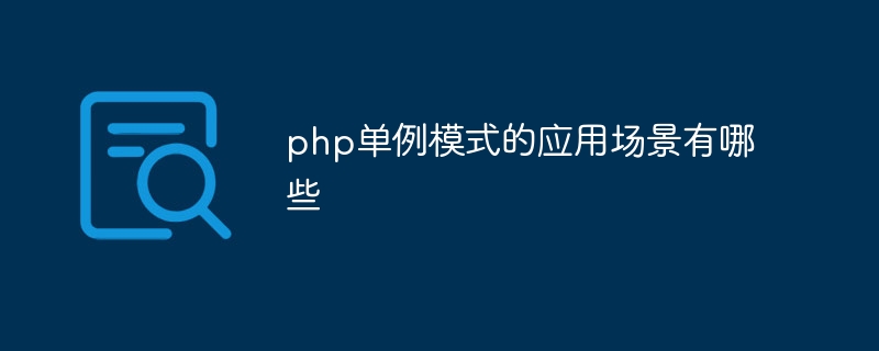 php单例模式的应用场景有哪些（场景.模式.有哪些.php...）