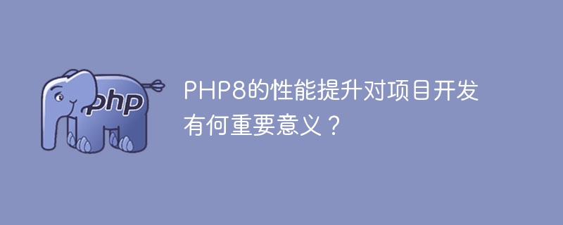 PHP8的性能改进对于项目开发的重要性体现在哪些方面？（体现在.重要性.哪些方面.改进.性能...）