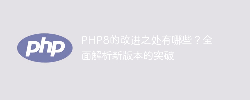PHP8的突破性改进详解，探索新版本的全面进展（突破性.新版本.详解.进展.改进...）