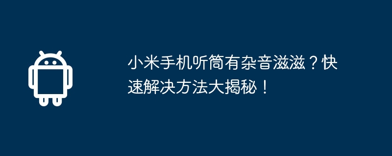 小米手机听筒有杂音滋滋？快速解决方法大揭秘！（杂音.听筒.小米）