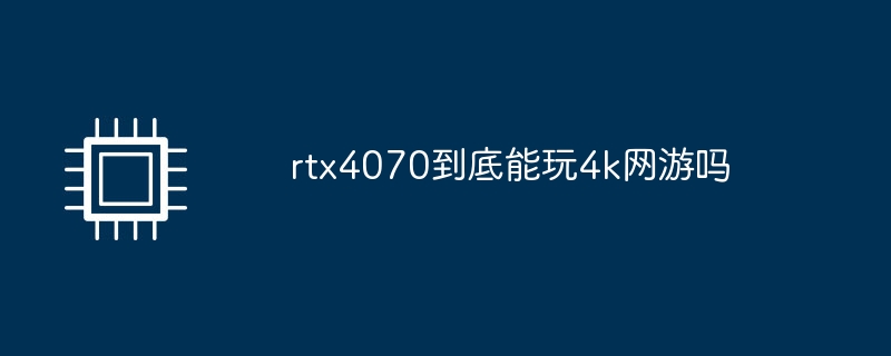 rtx4070到底能玩4k网游吗（网游.rtx4070）