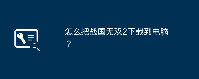 怎么把战国无双2下载到电脑？（无双.战国.电脑）