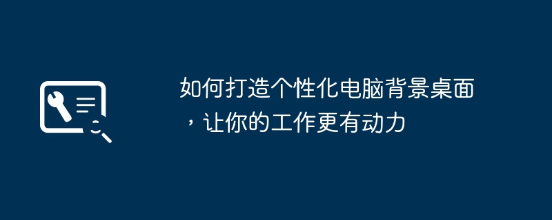 如何打造个性化电脑背景桌面，让你的工作更有动力（更有.个性化.如何打造）