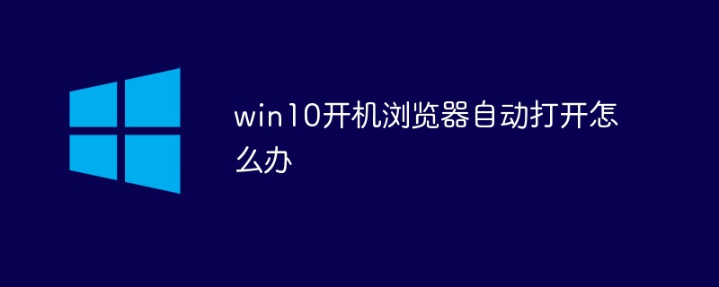 win10开机浏览器自动打开怎么办(开机.浏览器.打开.win10...)