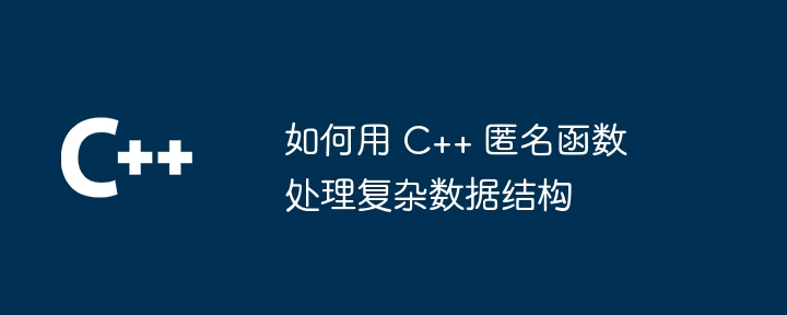 如何用 C++ 匿名函数处理复杂数据结构（数据结构.如何用.函数.匿名...）