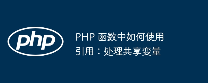 PHP 函数中如何使用引用:处理共享变量(如何使用.变量.函数.引用.共享...)