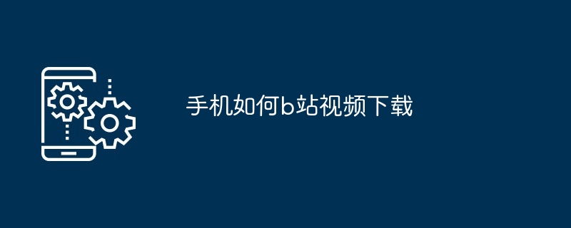 手机如何b站视频下载（视频下载.手机）
