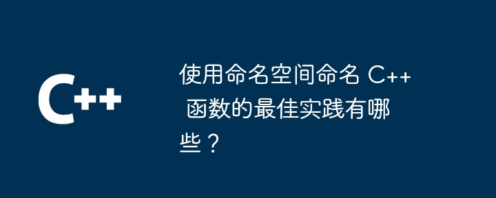 使用命名空间命名 C++ 函数的最佳实践有哪些？（命名.函数.实践.有哪些.空间...）