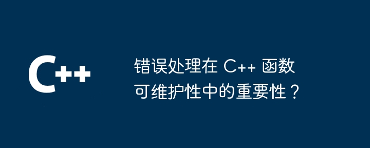 错误处理在 C++ 函数可维护性中的重要性？（可维护性.函数.重要性.错误...）
