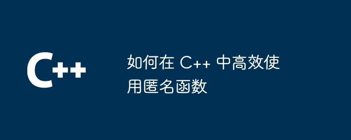 如何在 C++ 中高效使用匿名函数（高效.函数.匿名.如何在...）