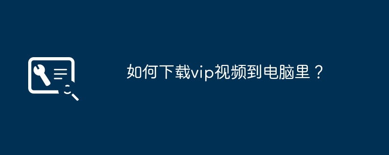 如何下载vip视频到电脑里？（如何下载.电脑.视频）