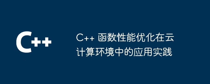 C++ 函数性能优化在云计算环境中的应用实践(函数.性能.优化.实践.环境...)