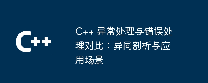 C++ 异常处理与错误处理对比：异同剖析与应用场景（异同.剖析.场景.异常.错误...）