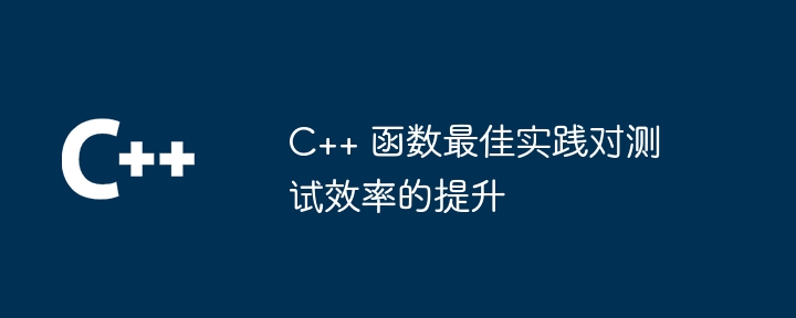 C++ 函数最佳实践对测试效率的提升
