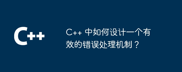 C++ 中如何设计一个有效的错误处理机制?
