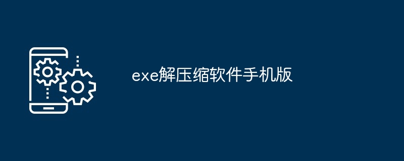 exe解压缩软件手机版(解压缩软件.手机.exe)