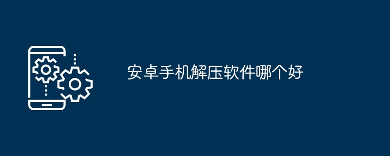 安卓手机解压软件哪个好（解压软件.手机）